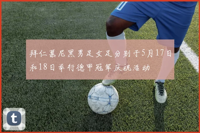 拜仁慕尼黑男足女足分别于5月17日和18日举行德甲冠军庆祝活动