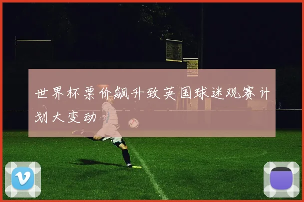 世界杯票价飙升致英国球迷观赛计划大变动