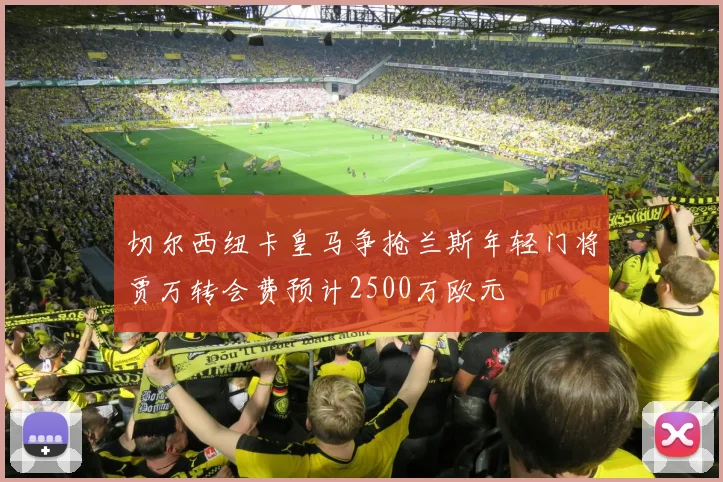 切尔西纽卡皇马争抢兰斯年轻门将贾万转会费预计2500万欧元