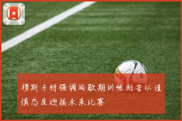穆斯卡特强调间歇期训练刻苦以谨慎态度迎接未来比赛