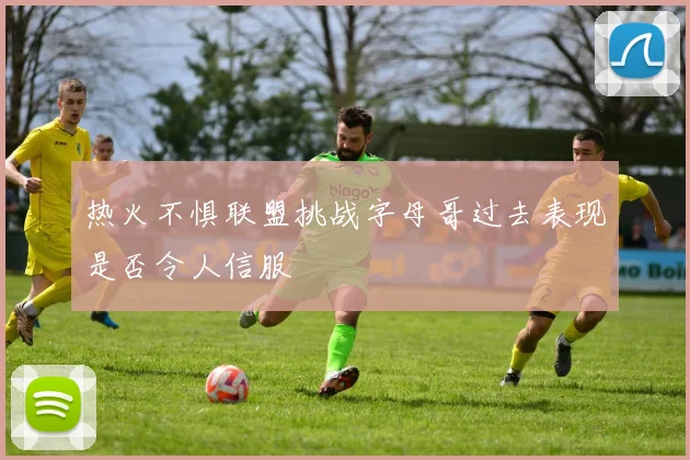 热火不惧联盟挑战字母哥过去表现是否令人信服