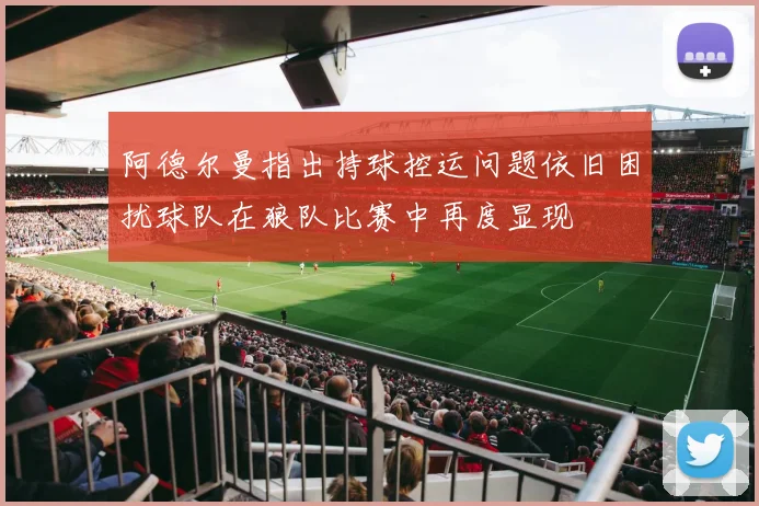 阿德尔曼指出持球控运问题依旧困扰球队在狼队比赛中再度显现