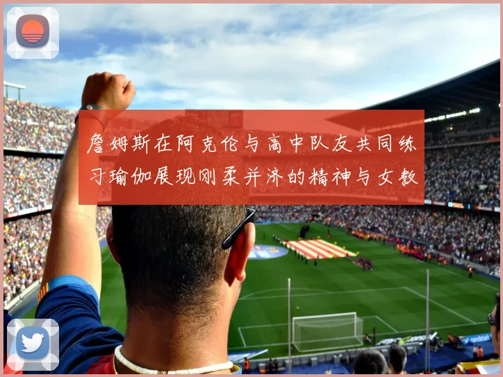 詹姆斯在阿克伦与高中队友共同练习瑜伽展现刚柔并济的精神与女教练合影留念