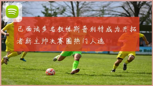 已面试多名教练斯普利特成为开拓者新主帅决赛圈热门人选