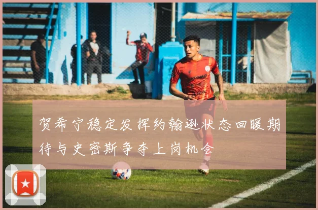 贺希宁稳定发挥约翰逊状态回暖期待与史密斯争夺上岗机会