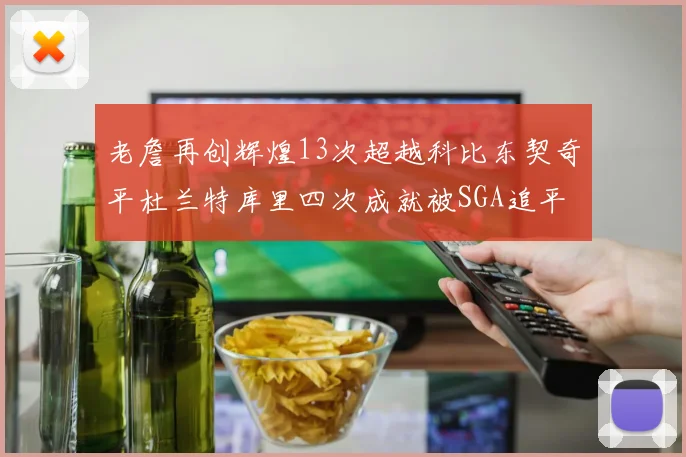 老詹再创辉煌13次超越科比东契奇平杜兰特库里四次成就被SGA追平