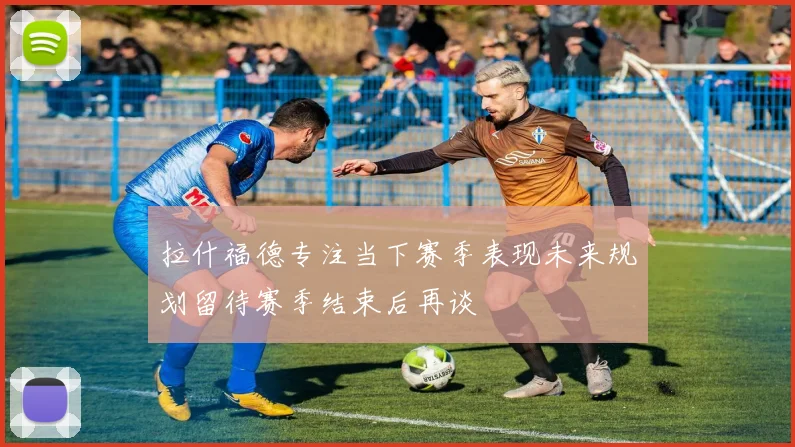拉什福德专注当下赛季表现未来规划留待赛季结束后再谈