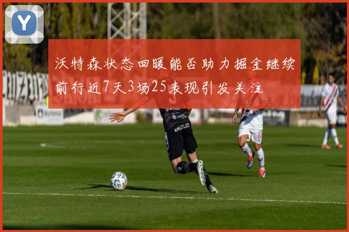 沃特森状态回暖能否助力掘金继续前行近7天3场25表现引发关注