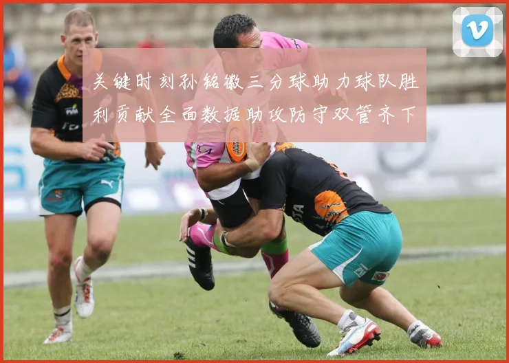 关键时刻孙铭徽三分球助力球队胜利贡献全面数据助攻防守双管齐下